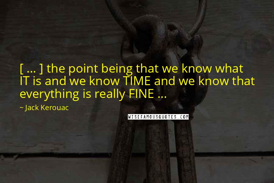 Jack Kerouac Quotes: [ ... ] the point being that we know what IT is and we know TIME and we know that everything is really FINE ...