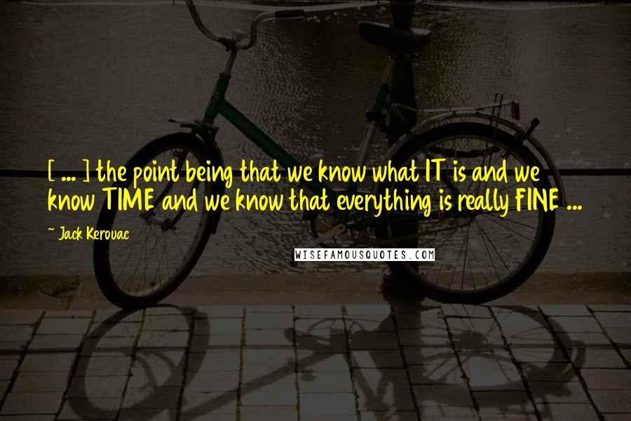 Jack Kerouac Quotes: [ ... ] the point being that we know what IT is and we know TIME and we know that everything is really FINE ...