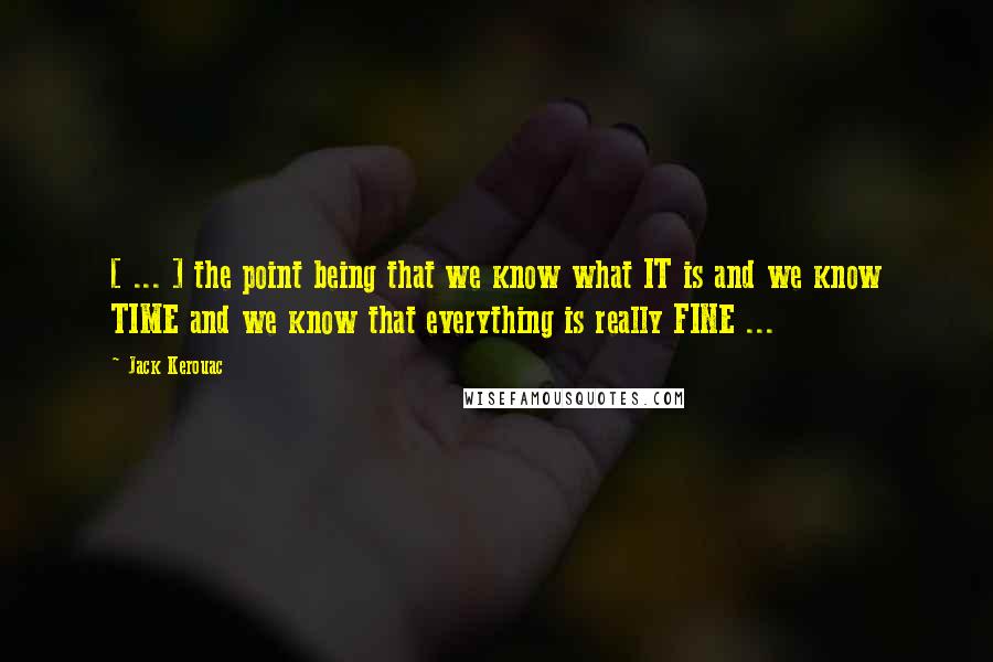 Jack Kerouac Quotes: [ ... ] the point being that we know what IT is and we know TIME and we know that everything is really FINE ...