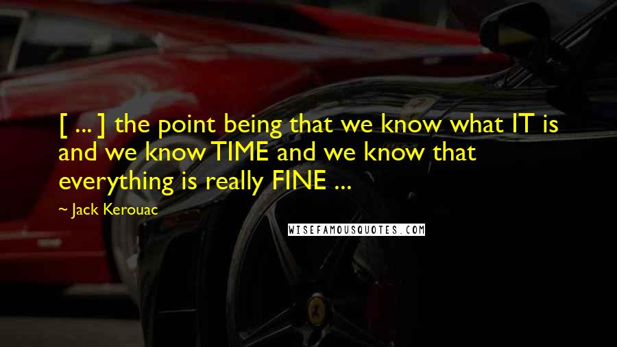Jack Kerouac Quotes: [ ... ] the point being that we know what IT is and we know TIME and we know that everything is really FINE ...