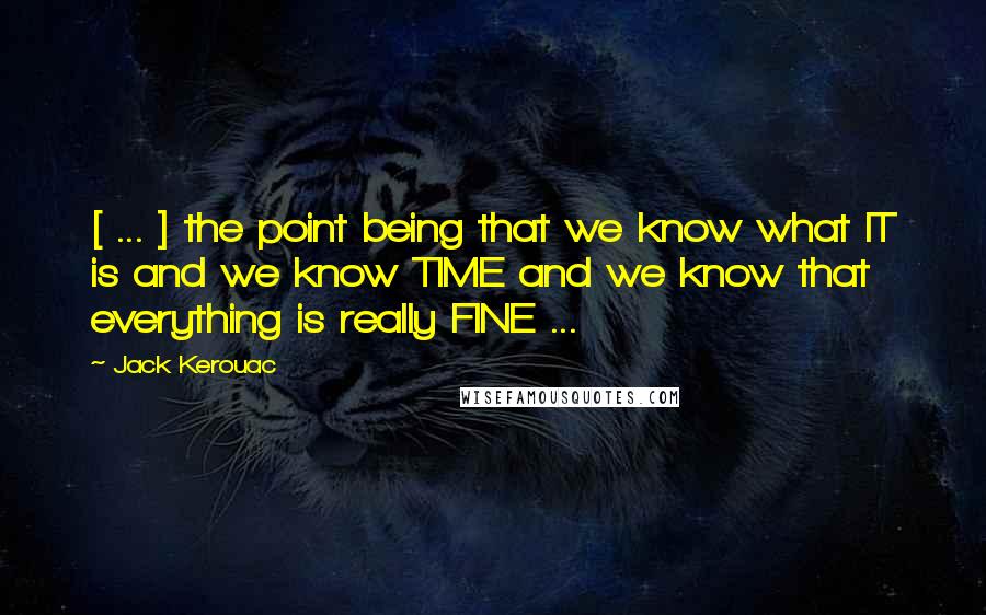 Jack Kerouac Quotes: [ ... ] the point being that we know what IT is and we know TIME and we know that everything is really FINE ...