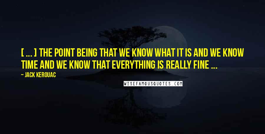 Jack Kerouac Quotes: [ ... ] the point being that we know what IT is and we know TIME and we know that everything is really FINE ...