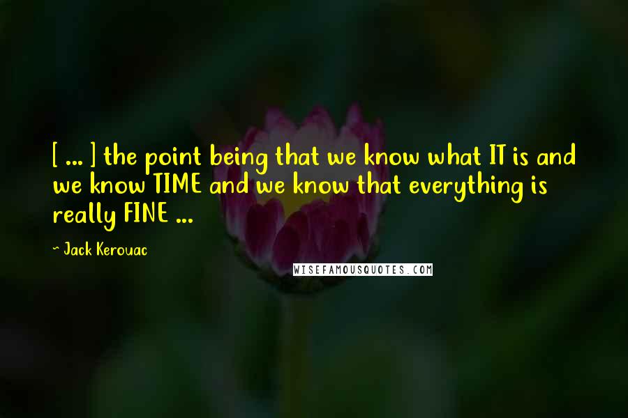 Jack Kerouac Quotes: [ ... ] the point being that we know what IT is and we know TIME and we know that everything is really FINE ...