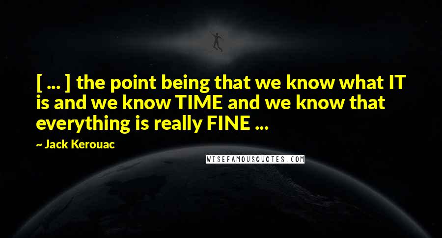 Jack Kerouac Quotes: [ ... ] the point being that we know what IT is and we know TIME and we know that everything is really FINE ...