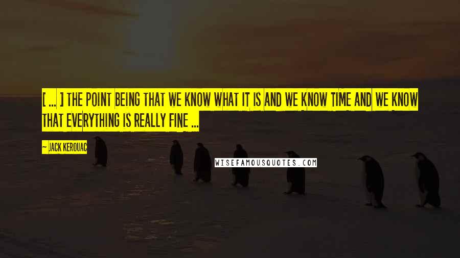 Jack Kerouac Quotes: [ ... ] the point being that we know what IT is and we know TIME and we know that everything is really FINE ...