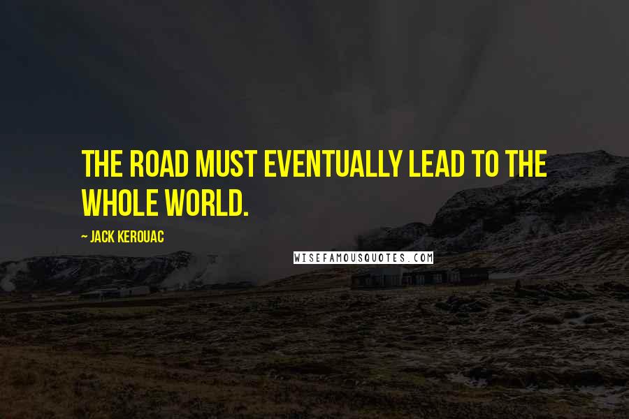 Jack Kerouac Quotes: The road must eventually lead to the whole world.