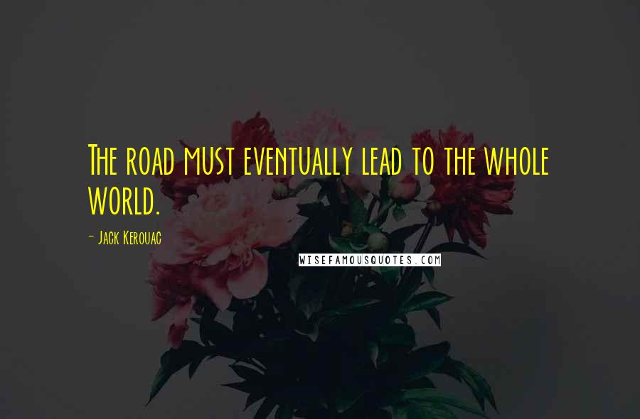 Jack Kerouac Quotes: The road must eventually lead to the whole world.