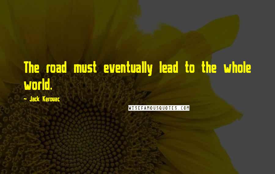 Jack Kerouac Quotes: The road must eventually lead to the whole world.