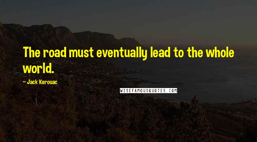 Jack Kerouac Quotes: The road must eventually lead to the whole world.