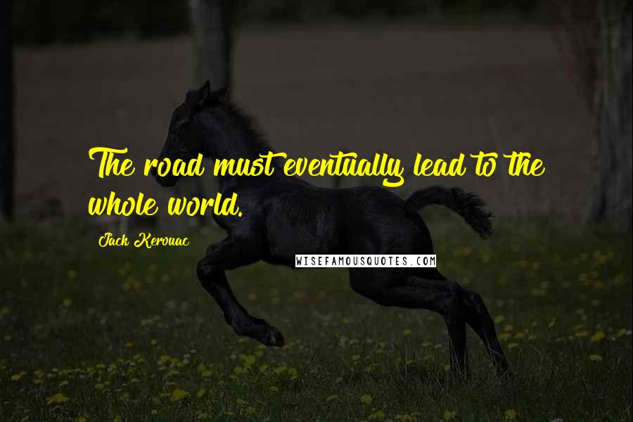 Jack Kerouac Quotes: The road must eventually lead to the whole world.