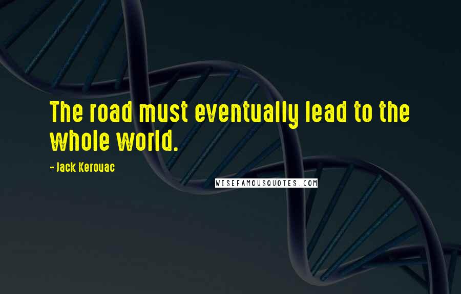 Jack Kerouac Quotes: The road must eventually lead to the whole world.