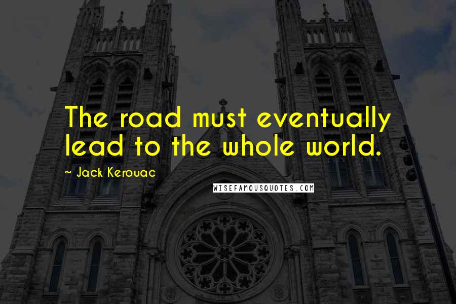 Jack Kerouac Quotes: The road must eventually lead to the whole world.