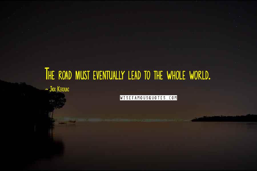 Jack Kerouac Quotes: The road must eventually lead to the whole world.