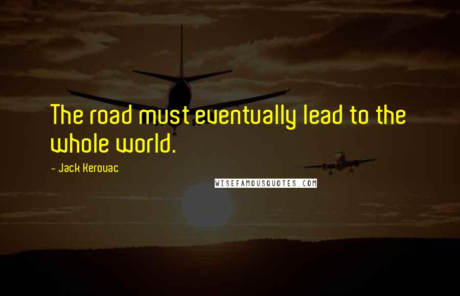 Jack Kerouac Quotes: The road must eventually lead to the whole world.