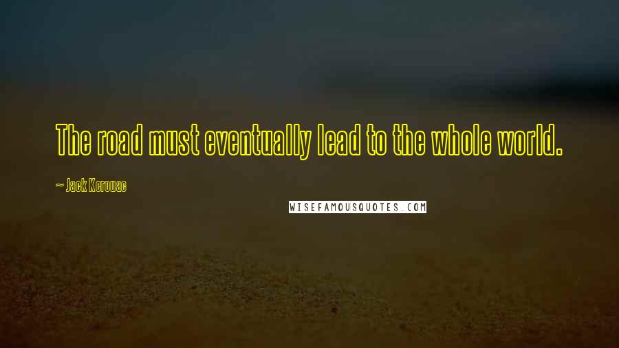 Jack Kerouac Quotes: The road must eventually lead to the whole world.