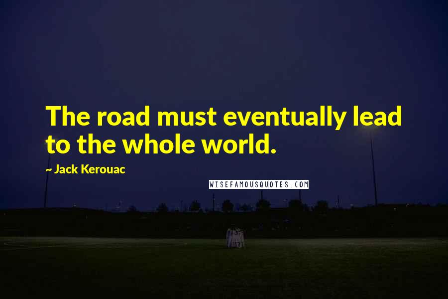 Jack Kerouac Quotes: The road must eventually lead to the whole world.