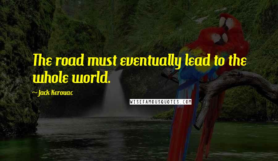 Jack Kerouac Quotes: The road must eventually lead to the whole world.