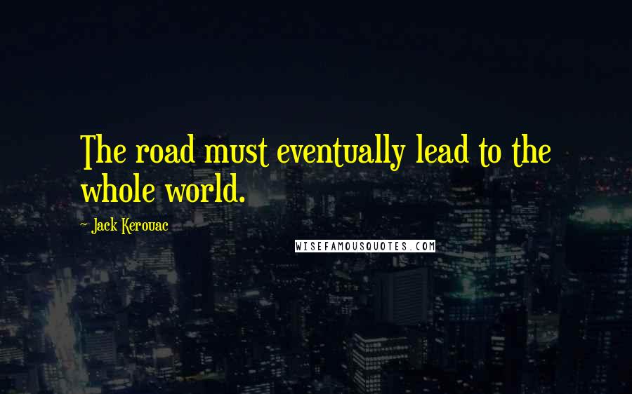 Jack Kerouac Quotes: The road must eventually lead to the whole world.