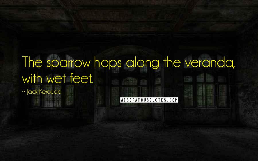 Jack Kerouac Quotes: The sparrow hops along the veranda, with wet feet.