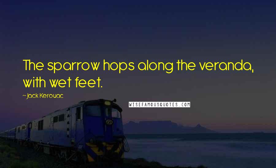 Jack Kerouac Quotes: The sparrow hops along the veranda, with wet feet.