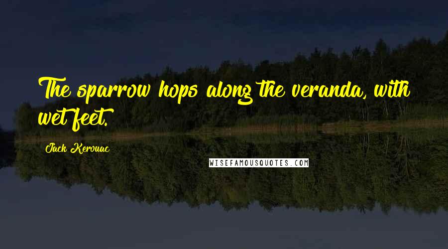 Jack Kerouac Quotes: The sparrow hops along the veranda, with wet feet.