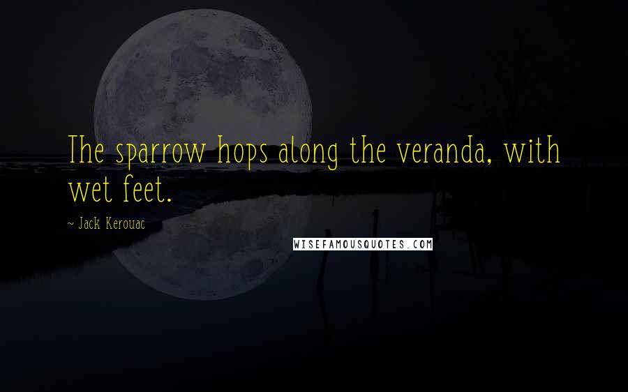 Jack Kerouac Quotes: The sparrow hops along the veranda, with wet feet.