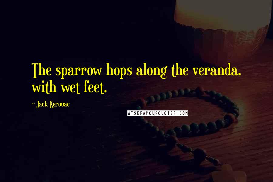 Jack Kerouac Quotes: The sparrow hops along the veranda, with wet feet.