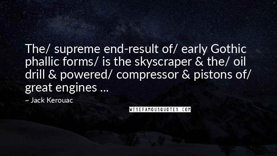 Jack Kerouac Quotes: The/ supreme end-result of/ early Gothic phallic forms/ is the skyscraper & the/ oil drill & powered/ compressor & pistons of/ great engines ...