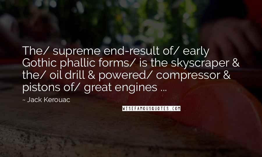 Jack Kerouac Quotes: The/ supreme end-result of/ early Gothic phallic forms/ is the skyscraper & the/ oil drill & powered/ compressor & pistons of/ great engines ...