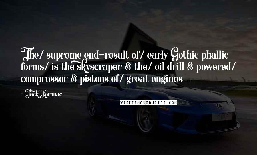 Jack Kerouac Quotes: The/ supreme end-result of/ early Gothic phallic forms/ is the skyscraper & the/ oil drill & powered/ compressor & pistons of/ great engines ...