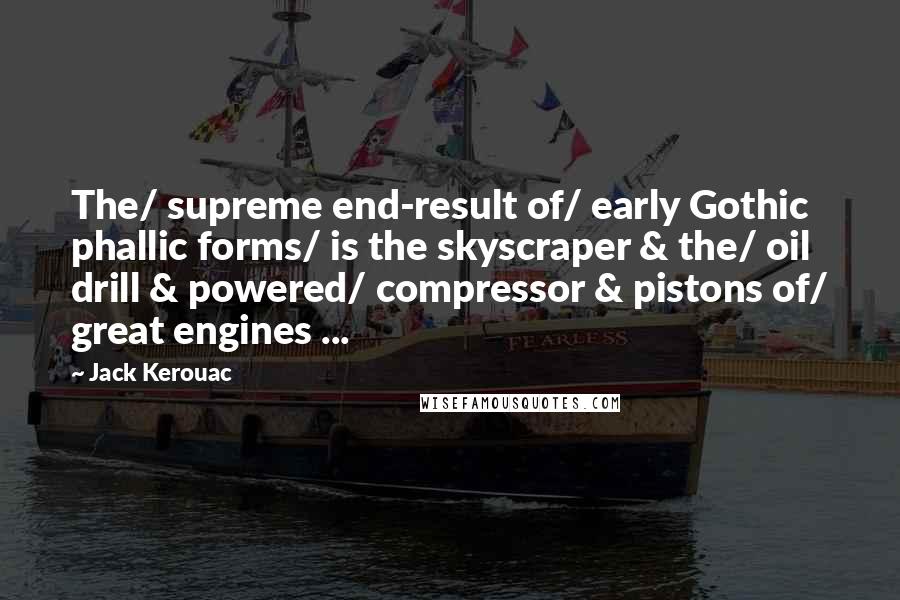 Jack Kerouac Quotes: The/ supreme end-result of/ early Gothic phallic forms/ is the skyscraper & the/ oil drill & powered/ compressor & pistons of/ great engines ...