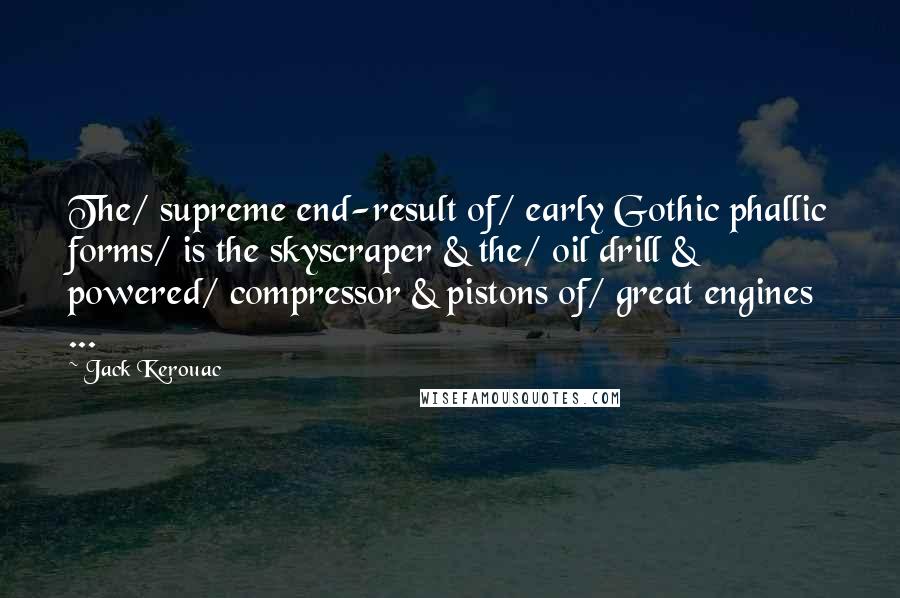 Jack Kerouac Quotes: The/ supreme end-result of/ early Gothic phallic forms/ is the skyscraper & the/ oil drill & powered/ compressor & pistons of/ great engines ...