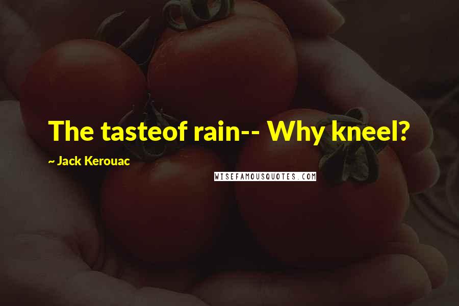 Jack Kerouac Quotes: The tasteof rain-- Why kneel?