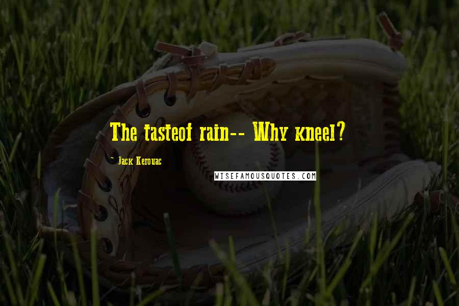 Jack Kerouac Quotes: The tasteof rain-- Why kneel?