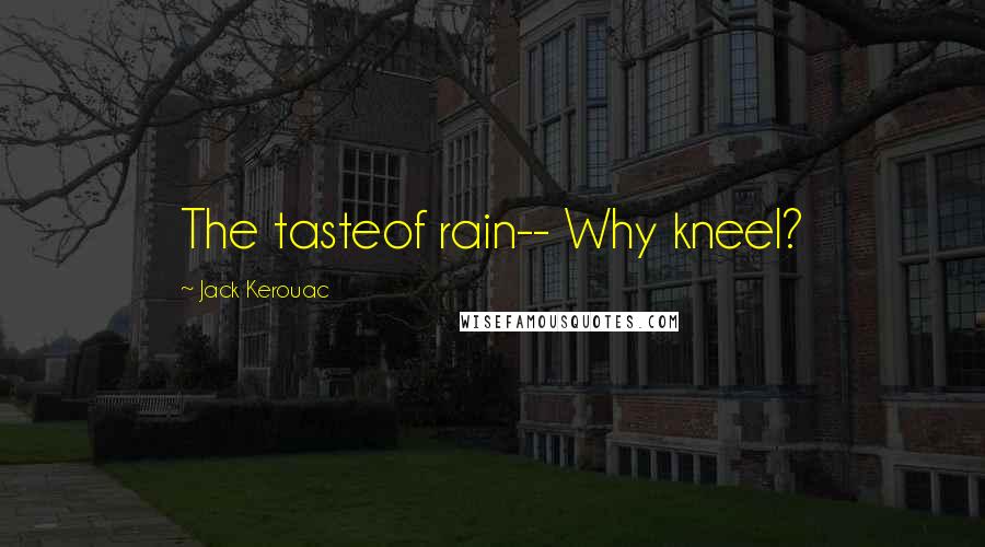 Jack Kerouac Quotes: The tasteof rain-- Why kneel?