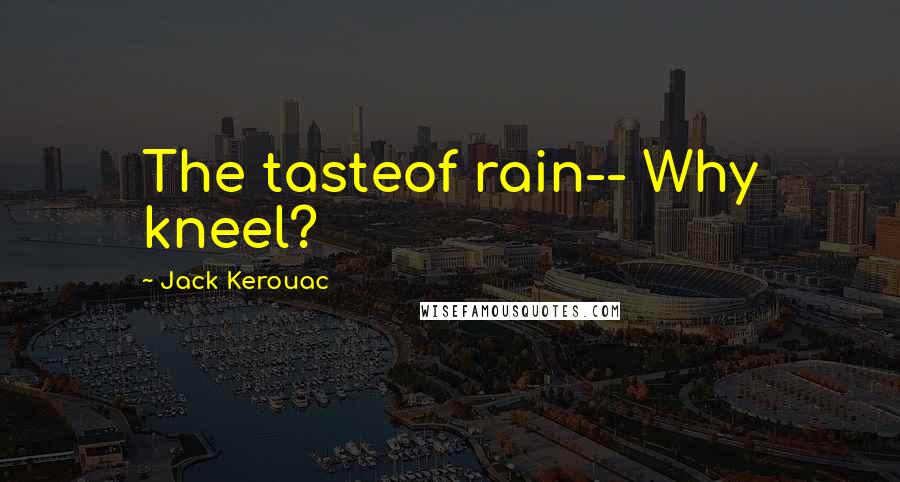 Jack Kerouac Quotes: The tasteof rain-- Why kneel?