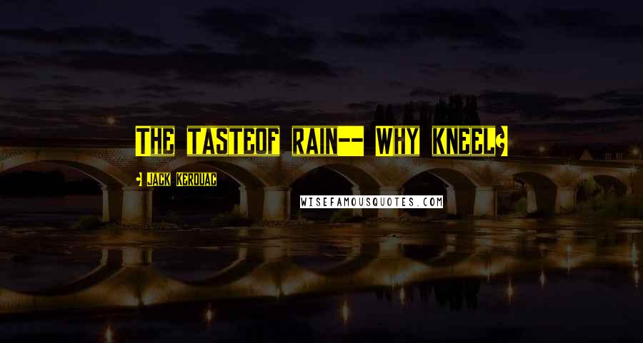 Jack Kerouac Quotes: The tasteof rain-- Why kneel?