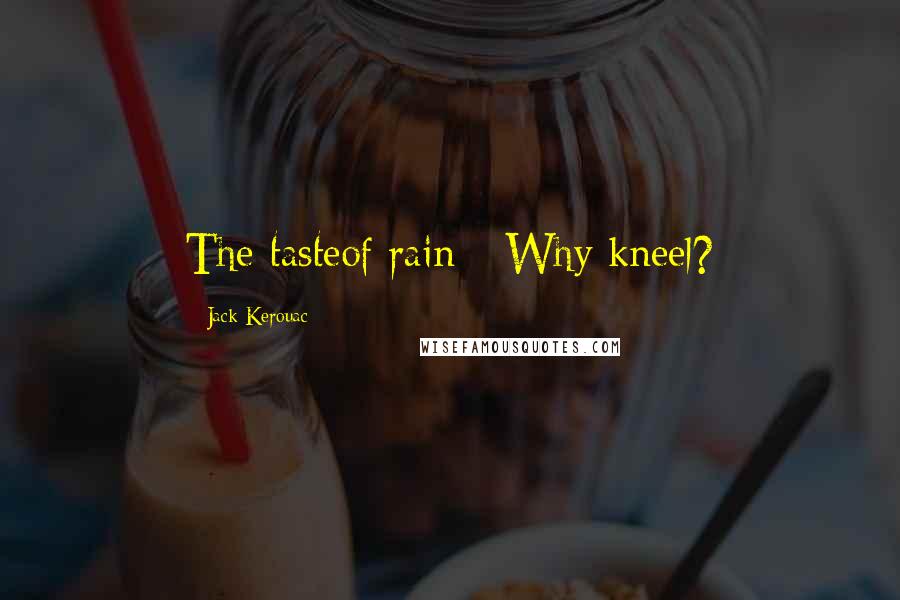 Jack Kerouac Quotes: The tasteof rain-- Why kneel?