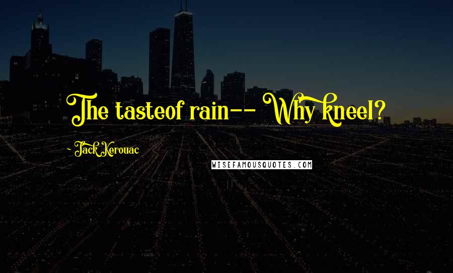 Jack Kerouac Quotes: The tasteof rain-- Why kneel?