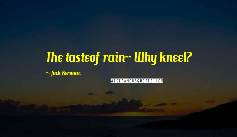 Jack Kerouac Quotes: The tasteof rain-- Why kneel?