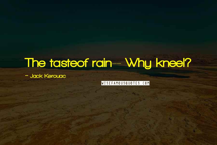 Jack Kerouac Quotes: The tasteof rain-- Why kneel?