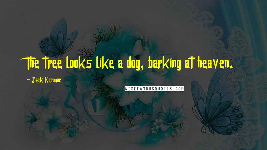 Jack Kerouac Quotes: The tree looks like a dog, barking at heaven.