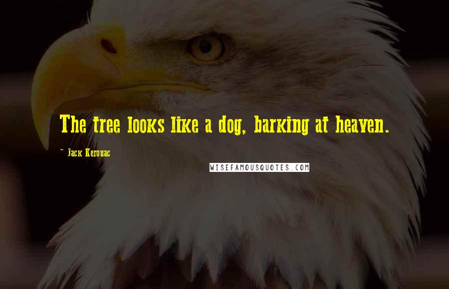 Jack Kerouac Quotes: The tree looks like a dog, barking at heaven.