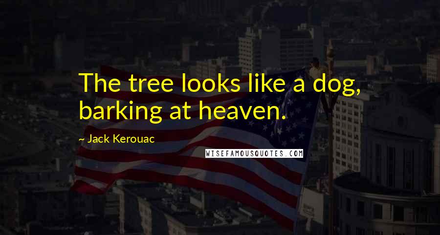 Jack Kerouac Quotes: The tree looks like a dog, barking at heaven.