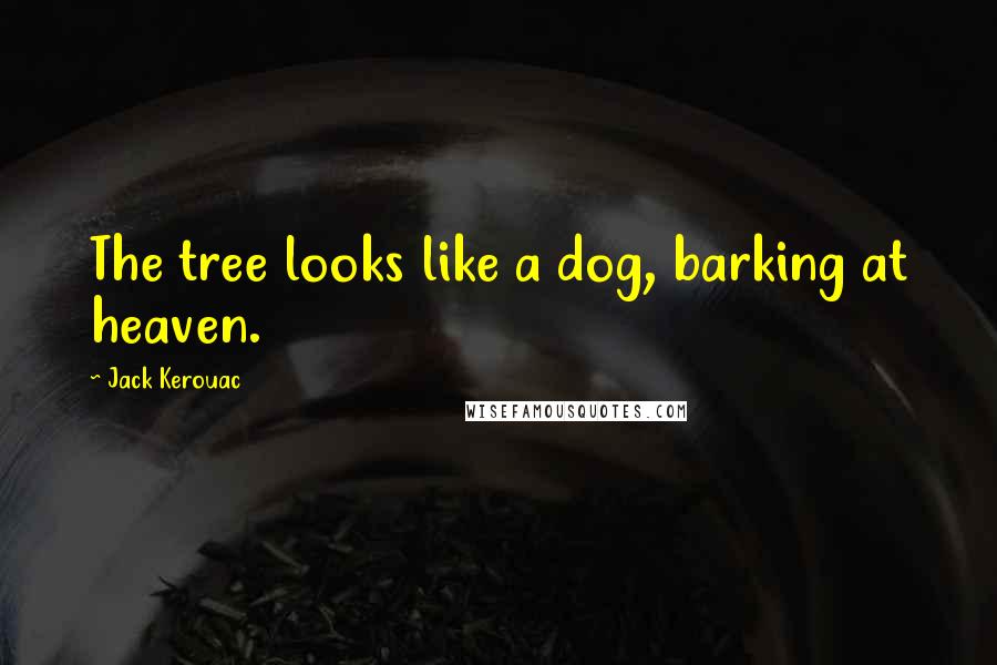Jack Kerouac Quotes: The tree looks like a dog, barking at heaven.