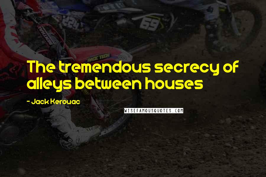 Jack Kerouac Quotes: The tremendous secrecy of alleys between houses