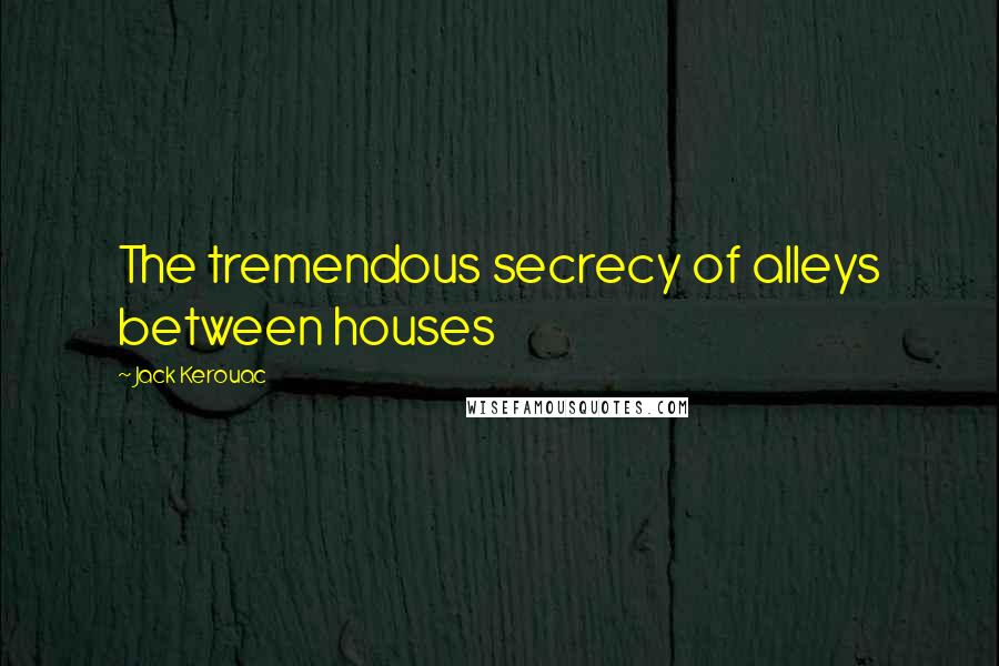 Jack Kerouac Quotes: The tremendous secrecy of alleys between houses