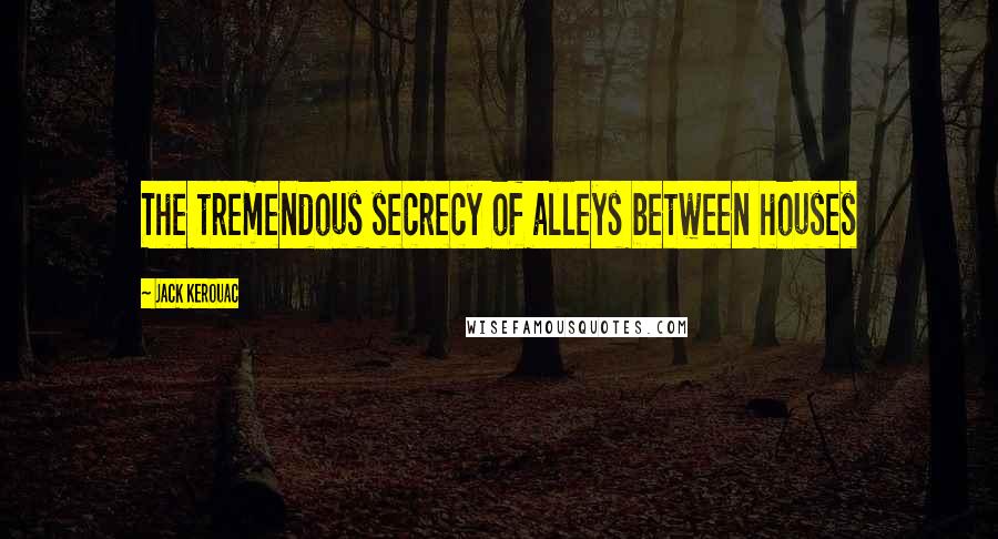 Jack Kerouac Quotes: The tremendous secrecy of alleys between houses