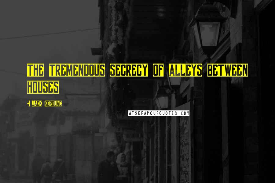 Jack Kerouac Quotes: The tremendous secrecy of alleys between houses