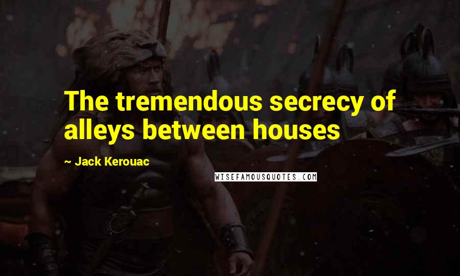 Jack Kerouac Quotes: The tremendous secrecy of alleys between houses